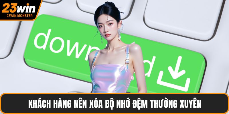 Khách hàng nên xóa bộ nhớ đệm thường xuyên