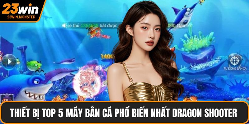 Thiết bị top 5 máy bắn cá phổ biến nhất Dragon Shooter