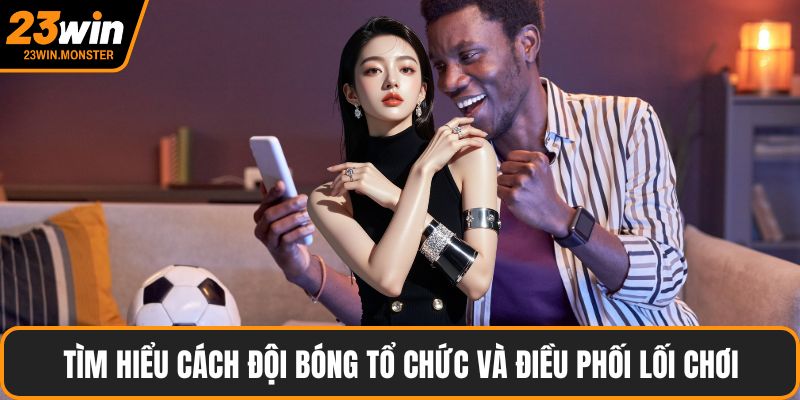 Tìm hiểu cách đội bóng tổ chức và điều phối lối chơi